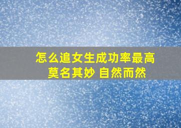 怎么追女生成功率最高 莫名其妙 自然而然